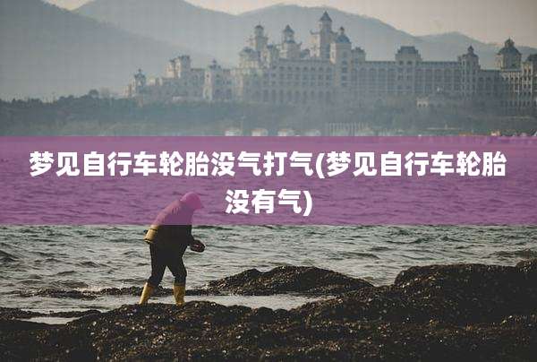 梦见自行车轮胎没气打气(梦见自行车轮胎没有气)