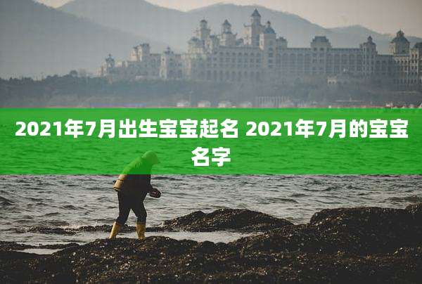 2021年7月出生宝宝起名 2021年7月的宝宝名字