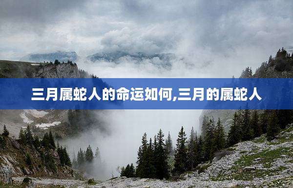 三月属蛇人的命运如何,三月的属蛇人