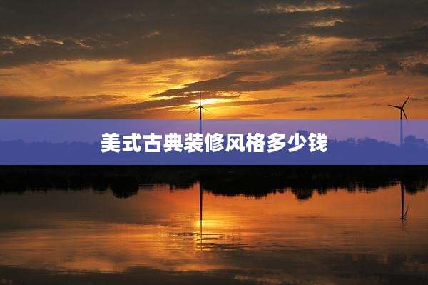 美式古典装修风格多少钱