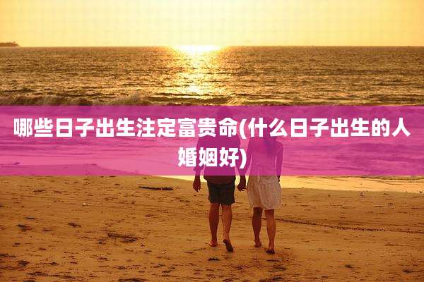 哪些日子出生注定富贵命(什么日子出生的人婚姻好)