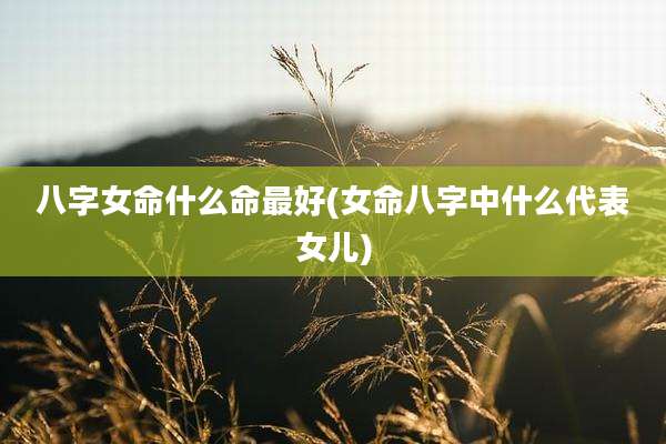 八字女命什么命最好(女命八字中什么代表女儿)