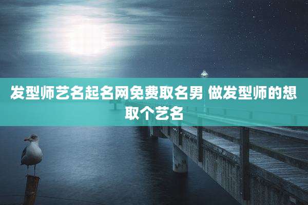发型师艺名起名网免费取名男 做发型师的想取个艺名