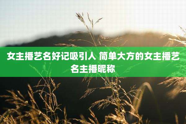 女主播艺名好记吸引人 简单大方的女主播艺名主播昵称