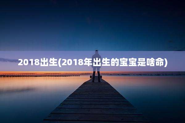 2018出生(2018年出生的宝宝是啥命)