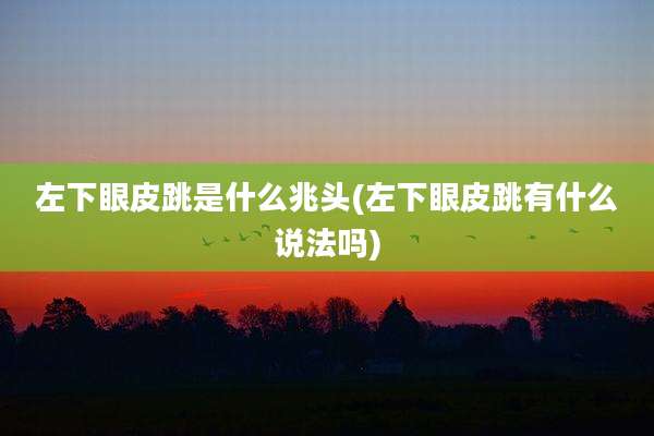 左下眼皮跳是什么兆头(左下眼皮跳有什么说法吗)