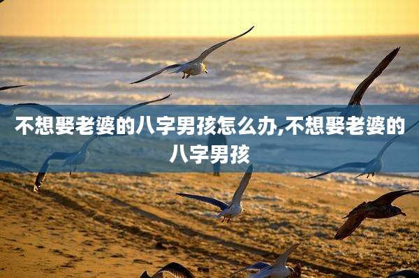 不想娶老婆的八字男孩怎么办,不想娶老婆的八字男孩