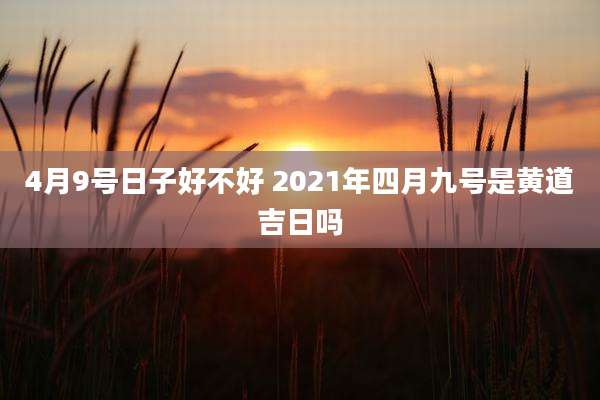 4月9号日子好不好 2021年四月九号是黄道吉日吗