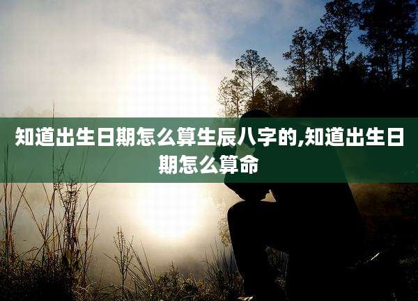 知道出生日期怎么算生辰八字的,知道出生日期怎么算命