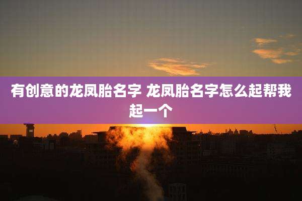 有创意的龙凤胎名字 龙凤胎名字怎么起帮我起一个