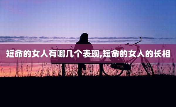 短命的女人有哪几个表现,短命的女人的长相