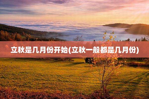 立秋是几月份开始(立秋一般都是几月份)