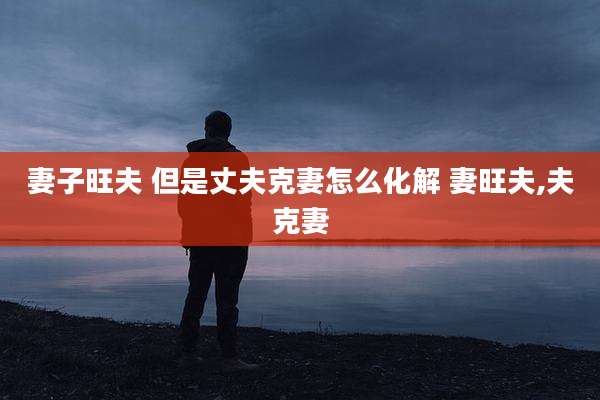 妻子旺夫 但是丈夫克妻怎么化解 妻旺夫,夫克妻