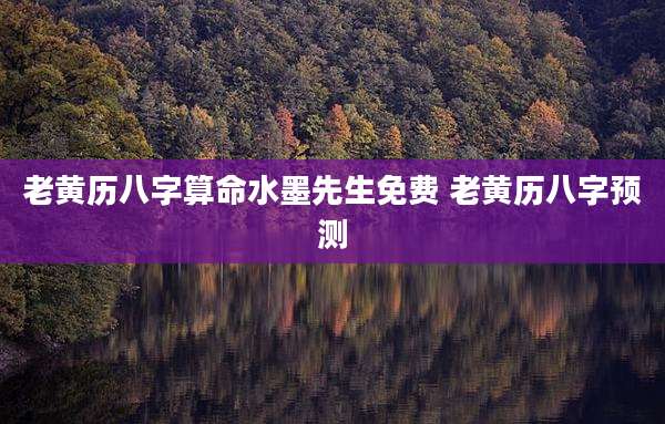 老黄历八字算命水墨先生免费 老黄历八字预测