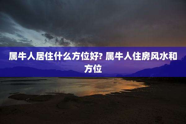 属牛人居住什么方位好? 属牛人住房风水和方位