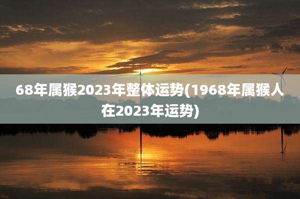 68年属猴2023年整体运势(1968年属猴人在2023年运势)