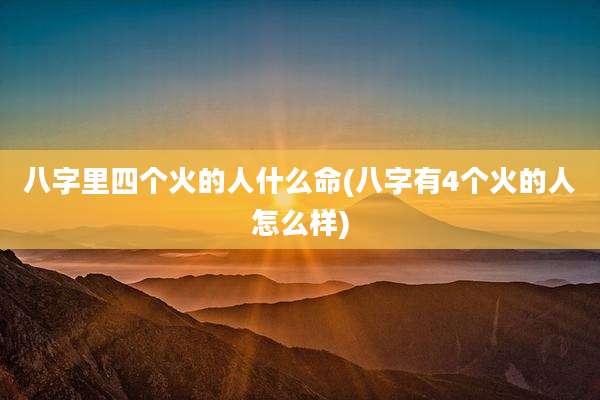 八字里四个火的人什么命(八字有4个火的人怎么样)