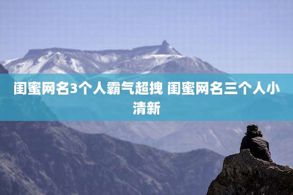 闺蜜网名3个人霸气超拽 闺蜜网名三个人小清新