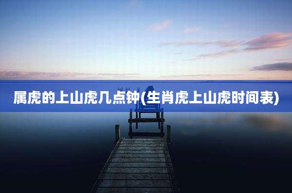 属虎的上山虎几点钟(生肖虎上山虎时间表)
