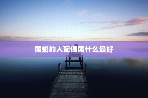 属蛇的人配偶属什么最好