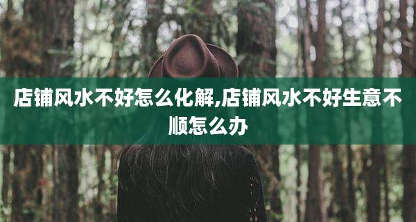 店铺风水不好怎么化解,店铺风水不好生意不顺怎么办
