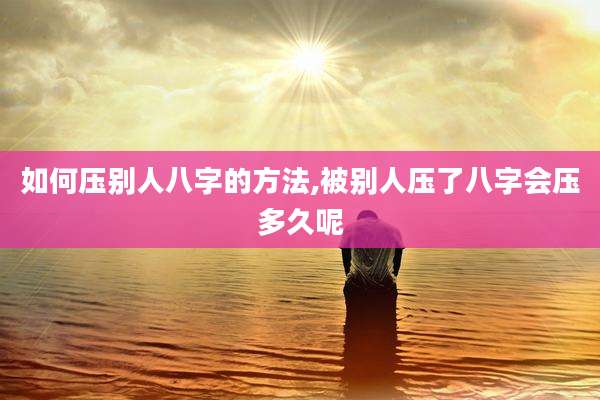 如何压别人八字的方法,被别人压了八字会压多久呢