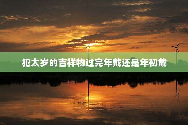犯太岁的吉祥物过完年戴还是年初戴