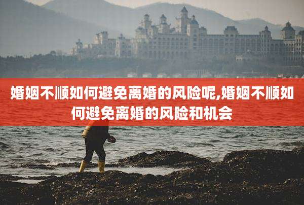 婚姻不顺如何避免离婚的风险呢,婚姻不顺如何避免离婚的风险和机会
