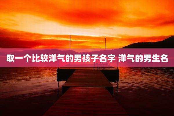 取一个比较洋气的男孩子名字 洋气的男生名