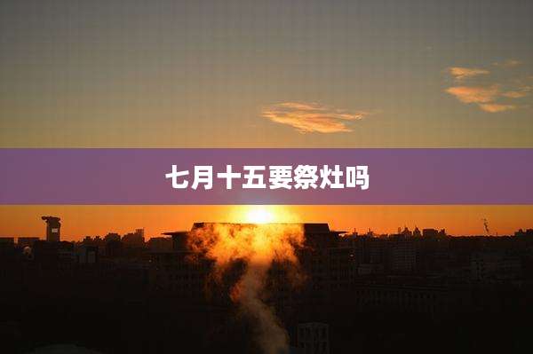 七月十五要祭灶吗