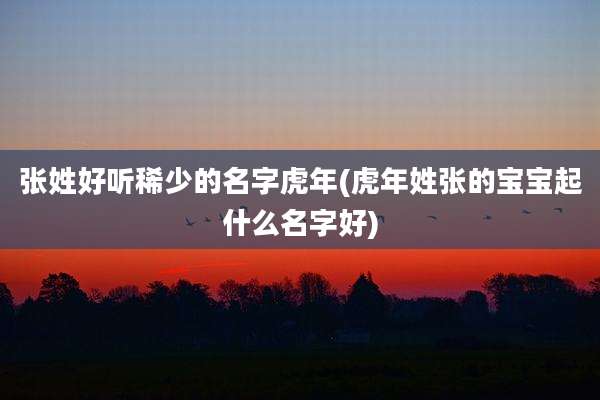 张姓好听稀少的名字虎年(虎年姓张的宝宝起什么名字好)