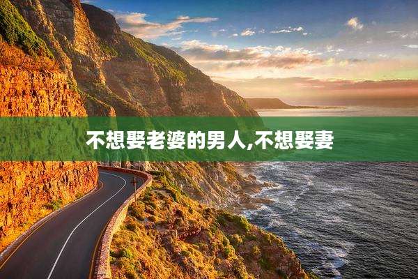 不想娶老婆的男人,不想娶妻