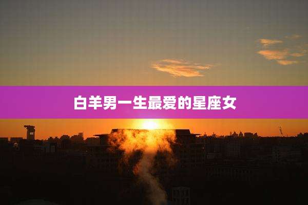 白羊男一生最爱的星座女
