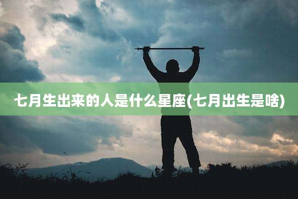 七月生出来的人是什么星座(七月出生是啥)