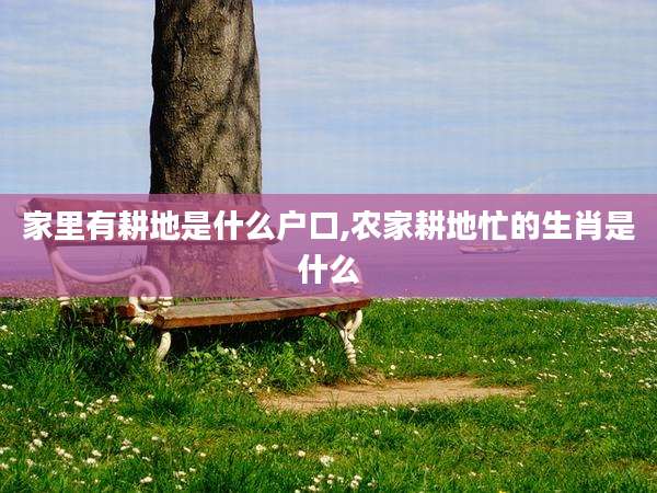 家里有耕地是什么户口,农家耕地忙的生肖是什么