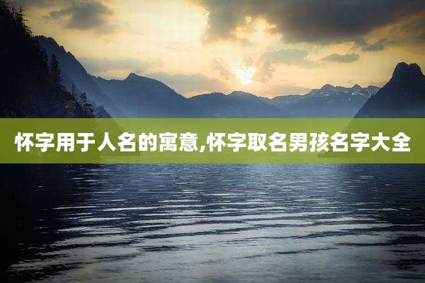 怀字用于人名的寓意,怀字取名男孩名字大全