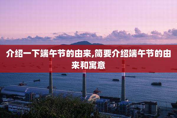介绍一下端午节的由来,简要介绍端午节的由来和寓意