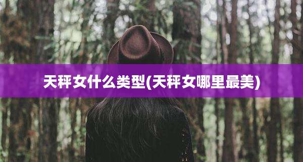 天秤女什么类型(天秤女哪里最美)