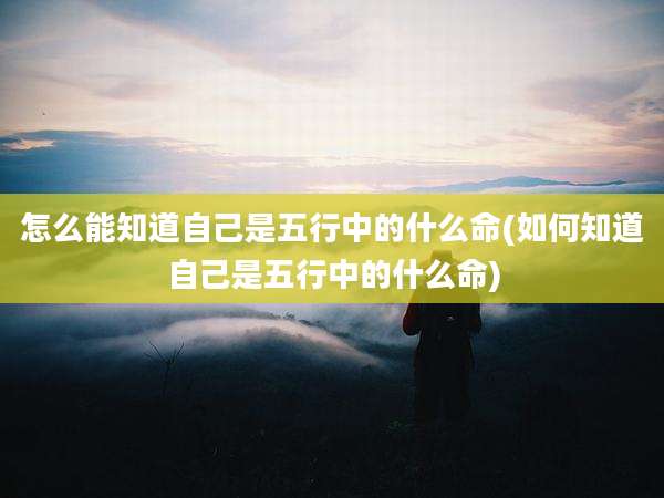 怎么能知道自己是五行中的什么命(如何知道自己是五行中的什么命)