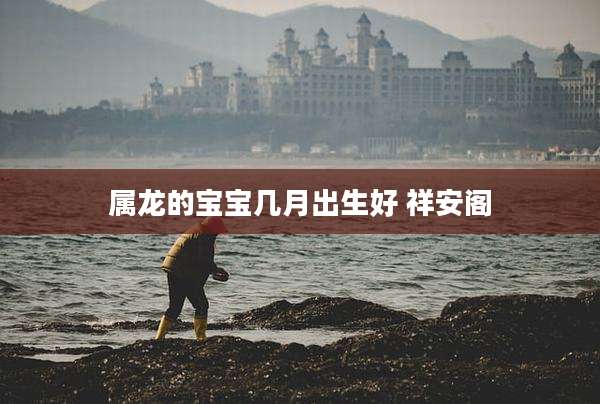属龙的宝宝几月出生好 祥安阁