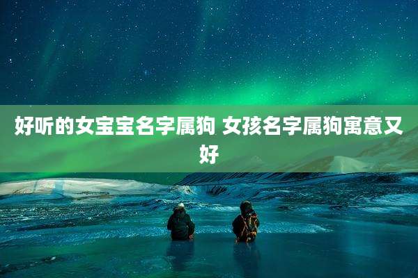 好听的女宝宝名字属狗 女孩名字属狗寓意又好