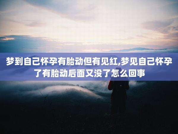 梦到自己怀孕有胎动但有见红,梦见自己怀孕了有胎动后面又没了怎么回事