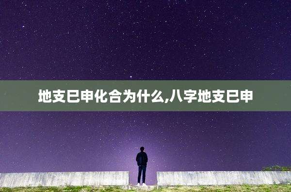 地支巳申化合为什么,八字地支巳申