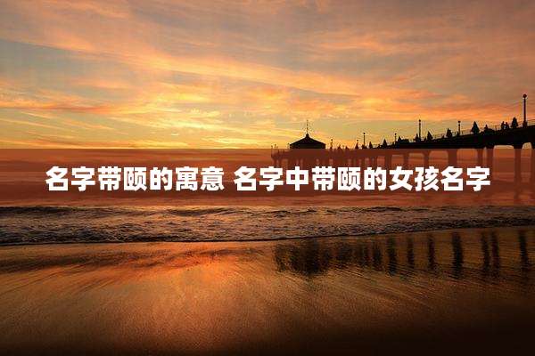 名字带颐的寓意 名字中带颐的女孩名字