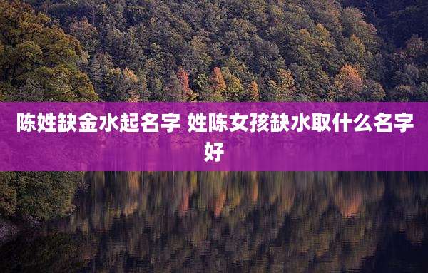 陈姓缺金水起名字 姓陈女孩缺水取什么名字好