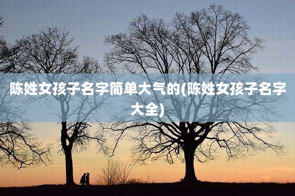 陈姓女孩子名字简单大气的(陈姓女孩子名字大全)