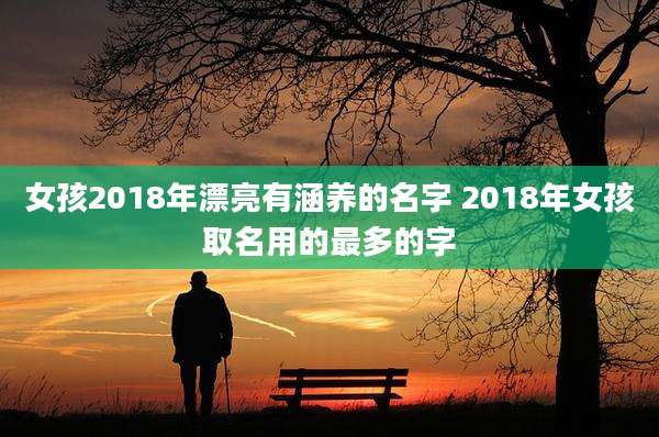 女孩2018年漂亮有涵养的名字 2018年女孩取名用的最多的字
