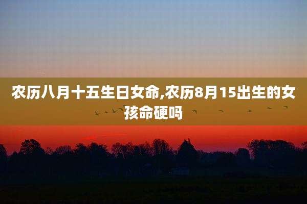 农历八月十五生日女命,农历8月15出生的女孩命硬吗