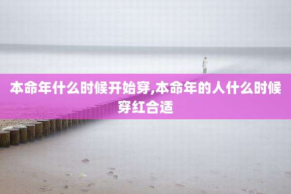 本命年什么时候开始穿,本命年的人什么时候穿红合适