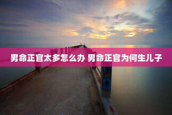 男命正官太多怎么办 男命正官为何生儿子